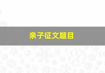 亲子征文题目