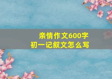 亲情作文600字初一记叙文怎么写