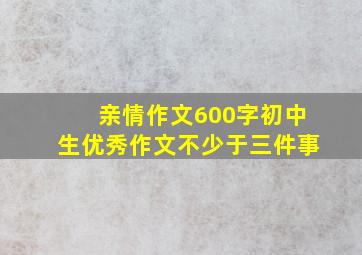 亲情作文600字初中生优秀作文不少于三件事