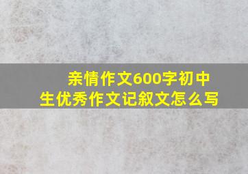 亲情作文600字初中生优秀作文记叙文怎么写