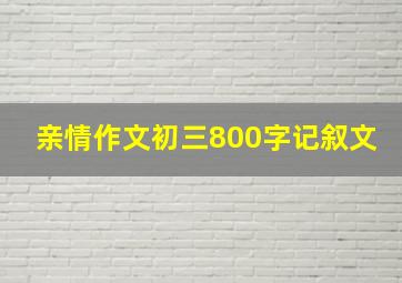 亲情作文初三800字记叙文