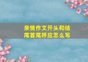 亲情作文开头和结尾首尾呼应怎么写