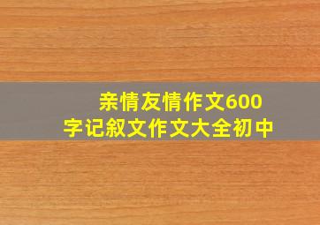 亲情友情作文600字记叙文作文大全初中