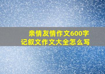 亲情友情作文600字记叙文作文大全怎么写