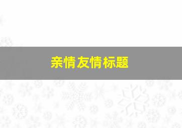 亲情友情标题