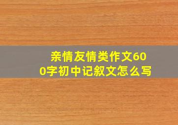 亲情友情类作文600字初中记叙文怎么写