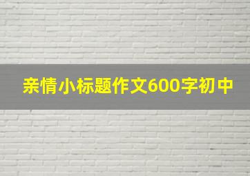 亲情小标题作文600字初中