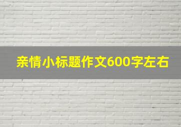 亲情小标题作文600字左右