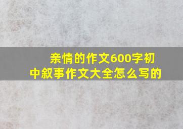 亲情的作文600字初中叙事作文大全怎么写的