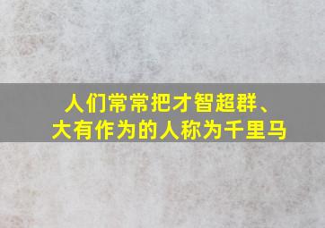 人们常常把才智超群、大有作为的人称为千里马