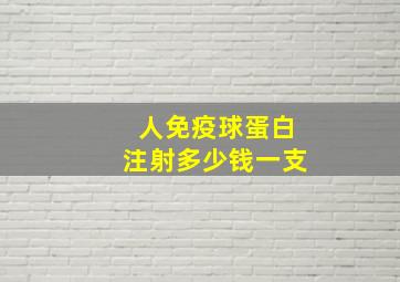 人免疫球蛋白注射多少钱一支