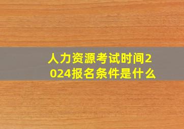 人力资源考试时间2024报名条件是什么