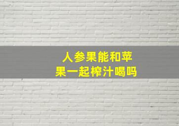 人参果能和苹果一起榨汁喝吗