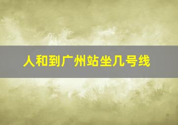 人和到广州站坐几号线