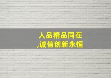 人品精品同在,诚信创新永恒