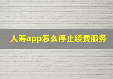 人寿app怎么停止续费服务