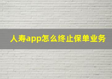 人寿app怎么终止保单业务