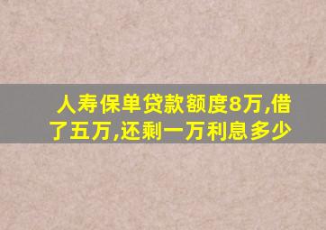 人寿保单贷款额度8万,借了五万,还剩一万利息多少