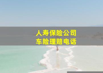 人寿保险公司车险理赔电话