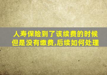 人寿保险到了该续费的时候但是没有缴费,后续如何处理