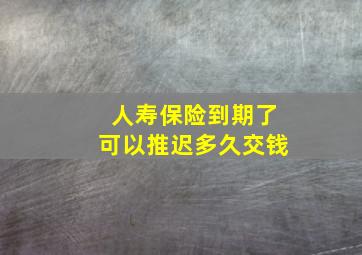 人寿保险到期了可以推迟多久交钱