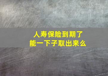 人寿保险到期了能一下子取出来么