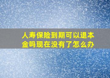 人寿保险到期可以退本金吗现在没有了怎么办