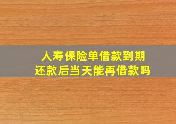 人寿保险单借款到期还款后当天能再借款吗