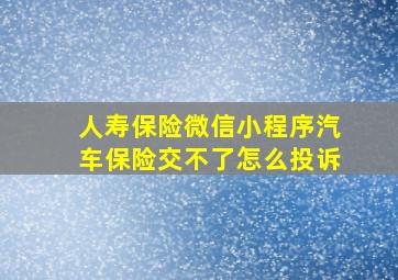 人寿保险微信小程序汽车保险交不了怎么投诉