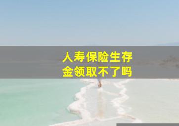 人寿保险生存金领取不了吗