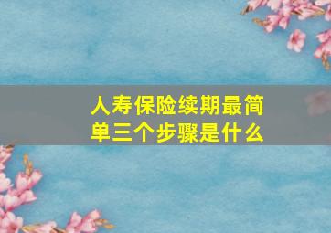 人寿保险续期最简单三个步骤是什么