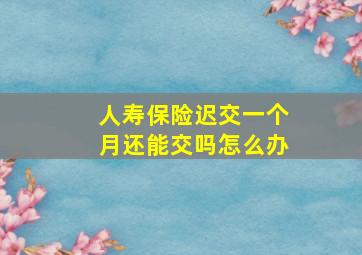 人寿保险迟交一个月还能交吗怎么办