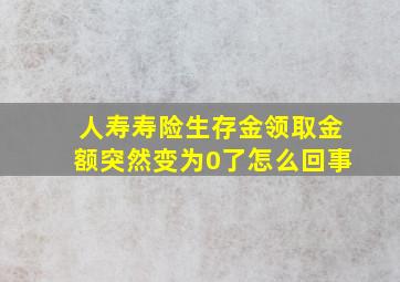 人寿寿险生存金领取金额突然变为0了怎么回事