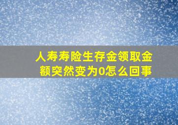 人寿寿险生存金领取金额突然变为0怎么回事