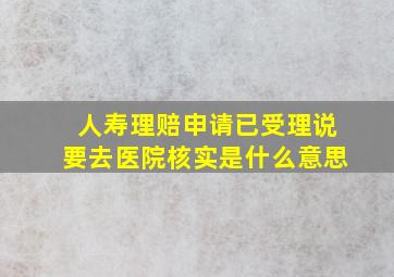 人寿理赔申请已受理说要去医院核实是什么意思