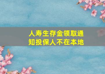 人寿生存金领取通知投保人不在本地