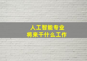 人工智能专业将来干什么工作