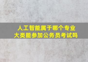 人工智能属于哪个专业大类能参加公务员考试吗