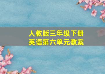 人教版三年级下册英语第六单元教案