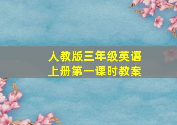 人教版三年级英语上册第一课时教案