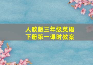 人教版三年级英语下册第一课时教案