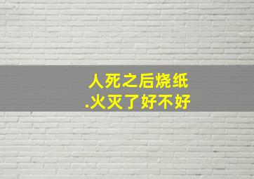 人死之后烧纸.火灭了好不好