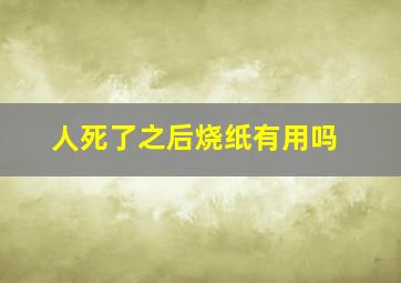 人死了之后烧纸有用吗