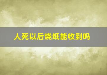 人死以后烧纸能收到吗