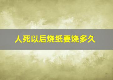 人死以后烧纸要烧多久