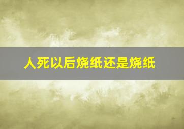 人死以后烧纸还是烧纸