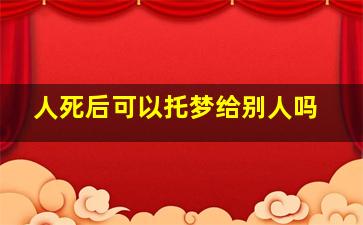 人死后可以托梦给别人吗