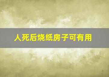 人死后烧纸房子可有用