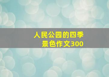 人民公园的四季景色作文300