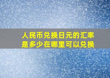 人民币兑换日元的汇率是多少在哪里可以兑换